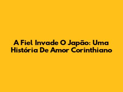 A Fiel Invade O Japão: Uma História De Amor Corinthiano