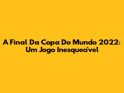A Final Da Copa Do Mundo 2022: Um Jogo Inesquecível