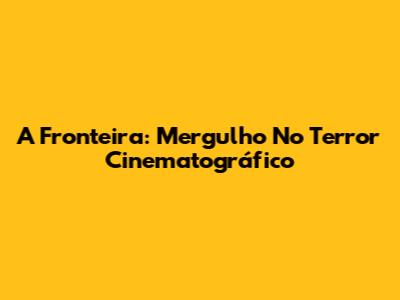 A Fronteira: Mergulho No Terror Cinematográfico