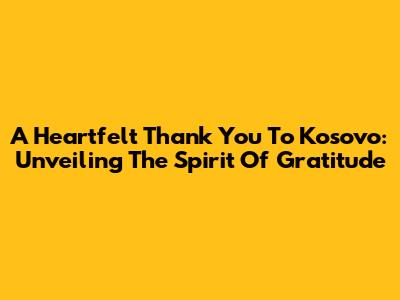 A Heartfelt Thank You To Kosovo: Unveiling The Spirit Of Gratitude