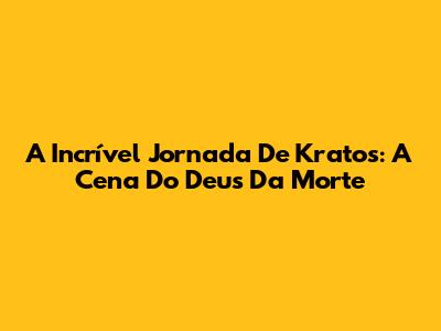 A Incrível Jornada De Kratos: A Cena Do Deus Da Morte