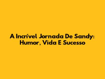 A Incrível Jornada De Sandy: Humor, Vida E Sucesso