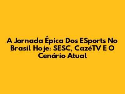 A Jornada Épica Dos ESports No Brasil Hoje: SESC, CazéTV E O Cenário Atual