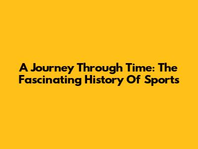 A Journey Through Time: The Fascinating History Of Sports