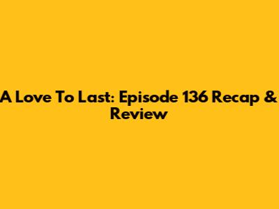 A Love To Last: Episode 136 Recap & Review