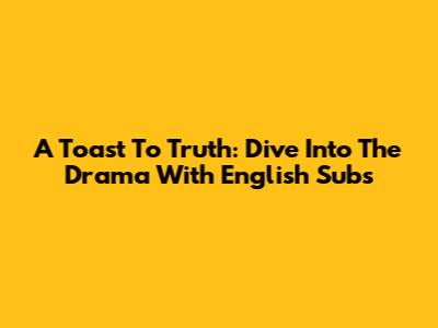 A Toast To Truth: Dive Into The Drama With English Subs