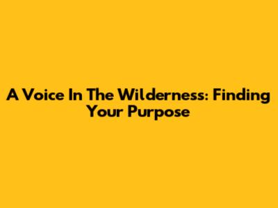 A Voice In The Wilderness: Finding Your Purpose