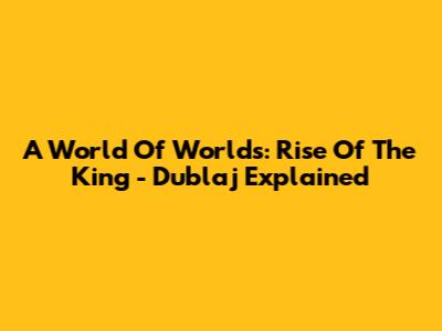 A World Of Worlds: Rise Of The King - Dublaj Explained