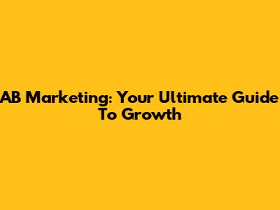AB Marketing: Your Ultimate Guide To Growth