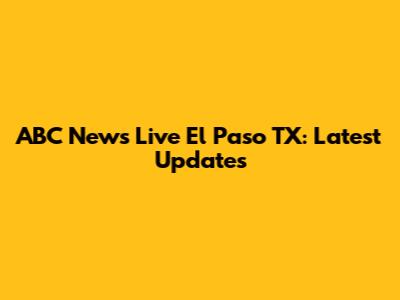 ABC News Live El Paso TX: Latest Updates