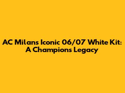 AC Milan's Iconic 06/07 White Kit: A Champion's Legacy