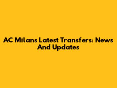 AC Milan's Latest Transfers: News And Updates