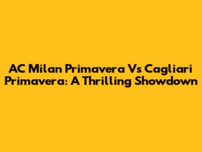 AC Milan Primavera Vs Cagliari Primavera: A Thrilling Showdown
