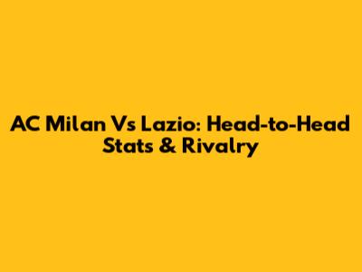 AC Milan Vs Lazio: Head-to-Head Stats & Rivalry