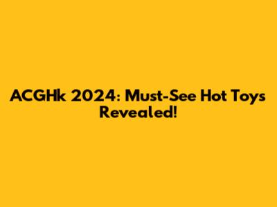 ACGHk 2024: Must-See Hot Toys Revealed!