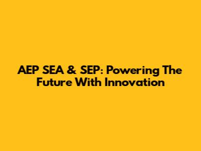 AEP SEA & SEP: Powering The Future With Innovation