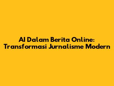 AI Dalam Berita Online: Transformasi Jurnalisme Modern