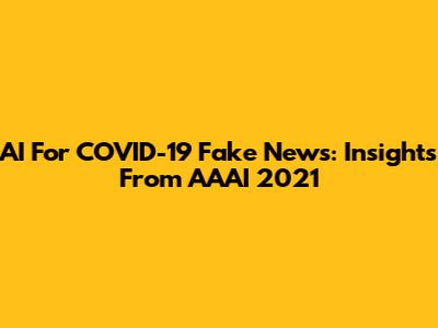 AI For COVID-19 Fake News: Insights From AAAI 2021