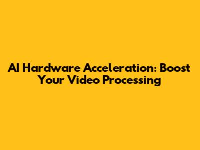 AI Hardware Acceleration: Boost Your Video Processing