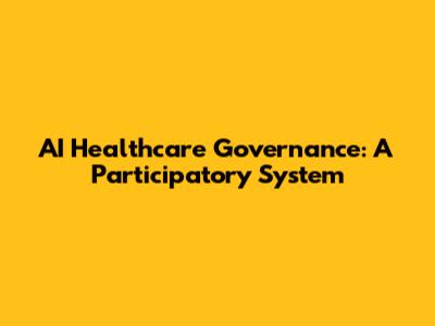 AI Healthcare Governance: A Participatory System