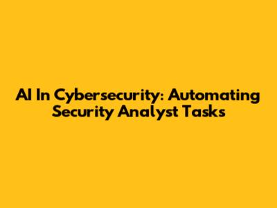AI In Cybersecurity: Automating Security Analyst Tasks