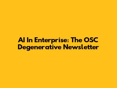 AI In Enterprise: The OSC Degenerative Newsletter