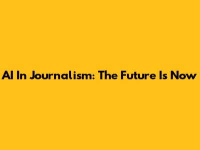 AI In Journalism: The Future Is Now