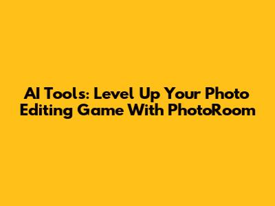 AI Tools: Level Up Your Photo Editing Game With PhotoRoom
