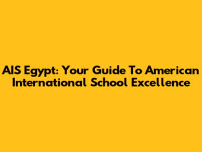 AIS Egypt: Your Guide To American International School Excellence