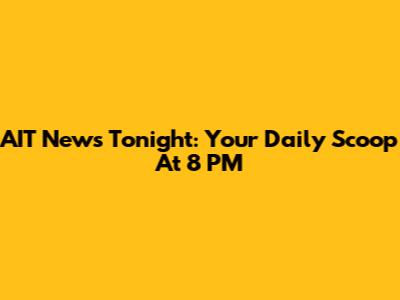 AIT News Tonight: Your Daily Scoop At 8 PM