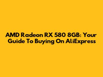AMD Radeon RX 580 8GB: Your Guide To Buying On AliExpress