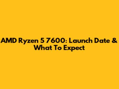 AMD Ryzen 5 7600: Launch Date & What To Expect