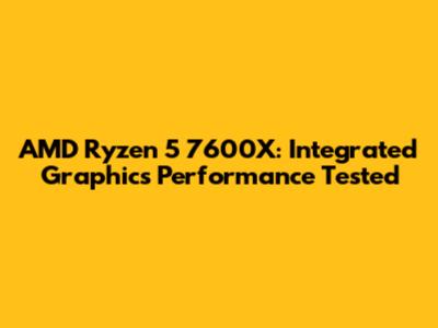 AMD Ryzen 5 7600X: Integrated Graphics Performance Tested