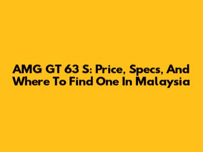 AMG GT 63 S: Price, Specs, And Where To Find One In Malaysia