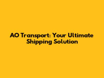 AO Transport: Your Ultimate Shipping Solution