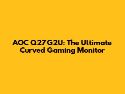 AOC Q27G2U: The Ultimate Curved Gaming Monitor