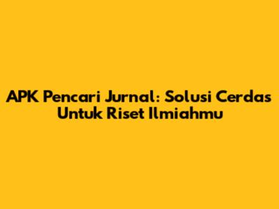 APK Pencari Jurnal: Solusi Cerdas Untuk Riset Ilmiahmu