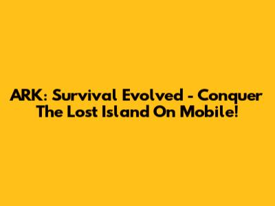 ARK: Survival Evolved - Conquer The Lost Island On Mobile!