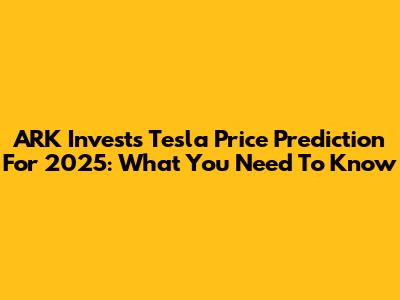 ARK Invest's Tesla Price Prediction For 2025: What You Need To Know