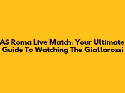 AS Roma Live Match: Your Ultimate Guide To Watching The Giallorossi