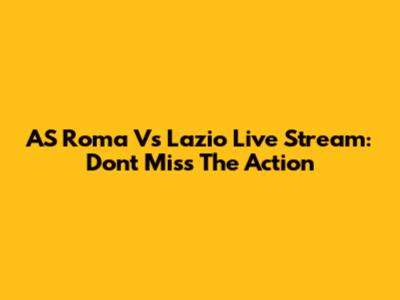 AS Roma Vs Lazio Live Stream: Don't Miss The Action
