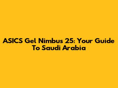ASICS Gel Nimbus 25: Your Guide To Saudi Arabia