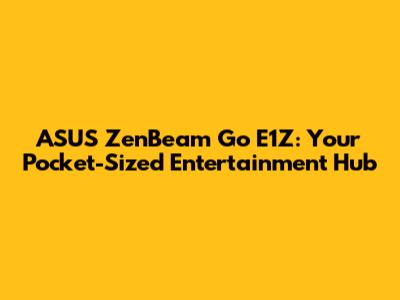ASUS ZenBeam Go E1Z: Your Pocket-Sized Entertainment Hub