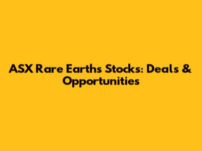 ASX Rare Earths Stocks: Deals & Opportunities
