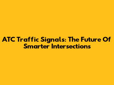 ATC Traffic Signals: The Future Of Smarter Intersections