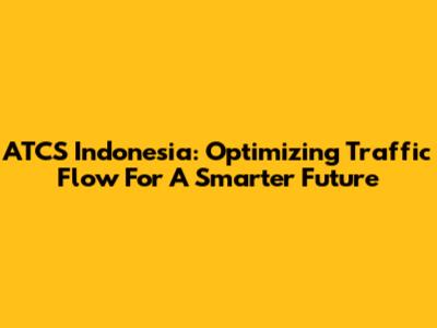 ATCS Indonesia: Optimizing Traffic Flow For A Smarter Future