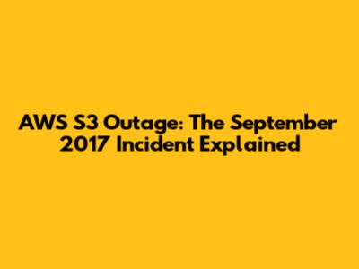 AWS S3 Outage: The September 2017 Incident Explained