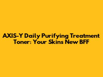 AXIS-Y Daily Purifying Treatment Toner: Your Skin's New BFF