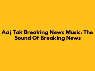 Aaj Tak Breaking News Music: The Sound Of Breaking News