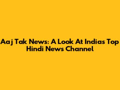 Aaj Tak News: A Look At India's Top Hindi News Channel